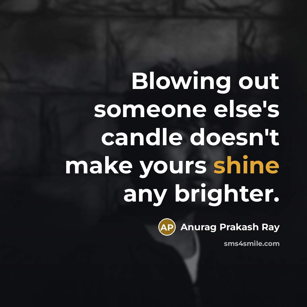 “Blowing out someone else's candle doesn't make yours shine any brighter.” quote by Anurag Prakash Ray