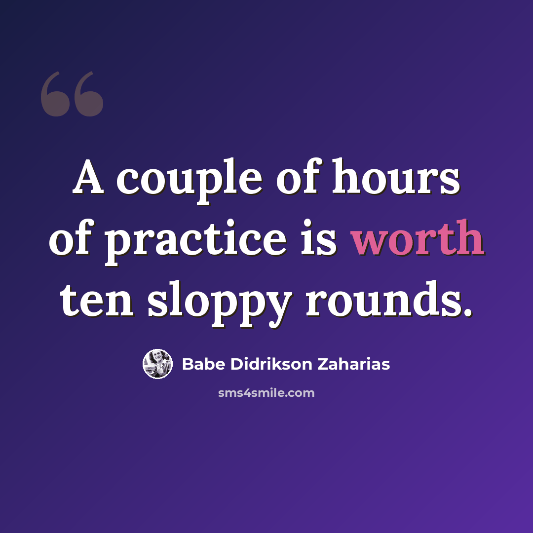 “A couple of hours of practice is worth ten sloppy rounds.” quote by Babe Didrikson Zaharias