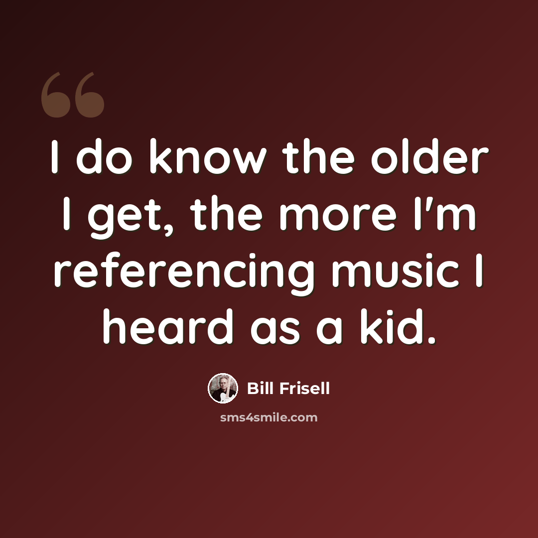 “I do know the older I get, the more I'm referencing music I heard as a kid.” quote by Bill Frisell