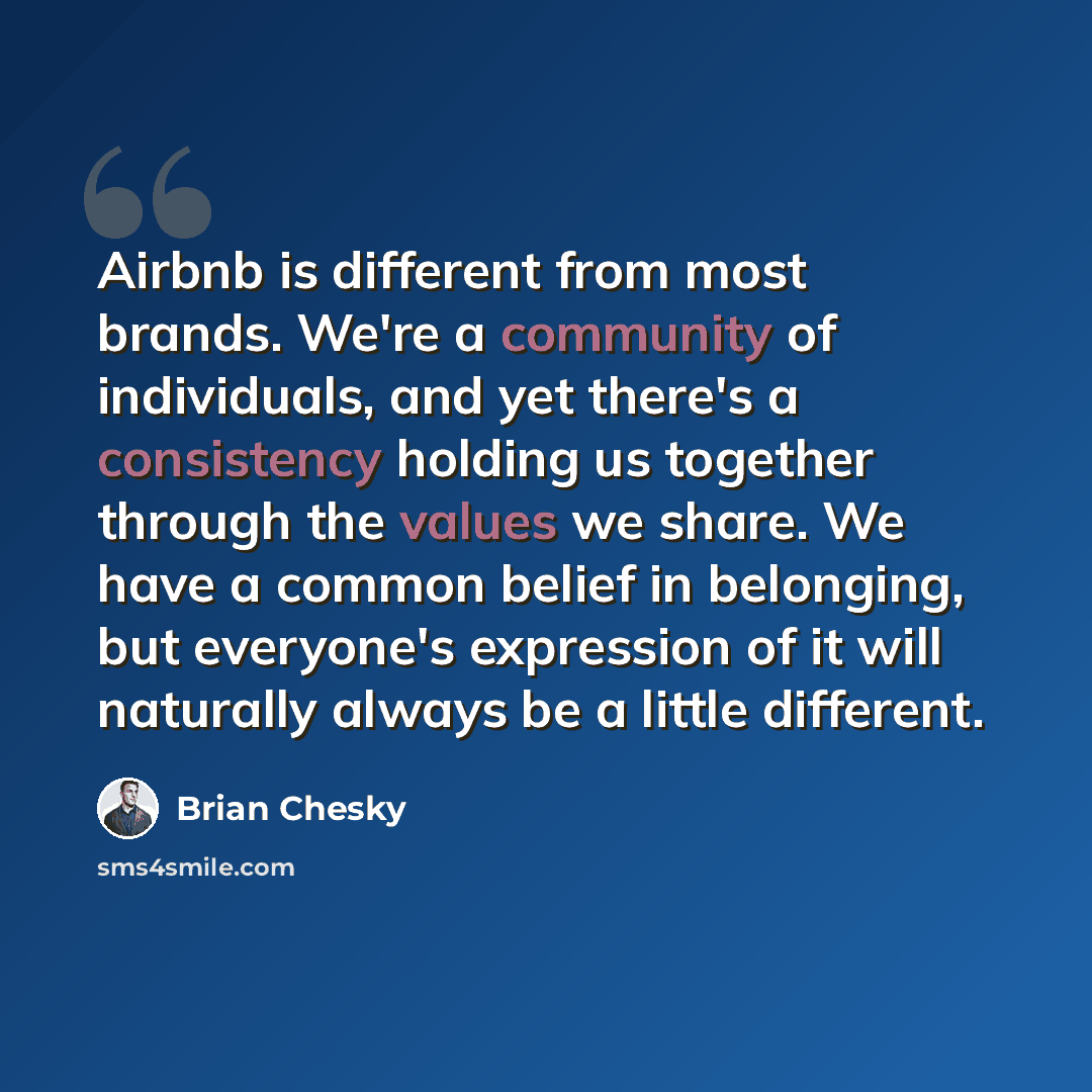 “Airbnb is different from most brands. We're a community of individuals, and yet there's a consistency holding us together through the values we share. We have a common belief in belonging, but everyone's expression of it will naturally always be a little different.” quote by Brian Chesky
