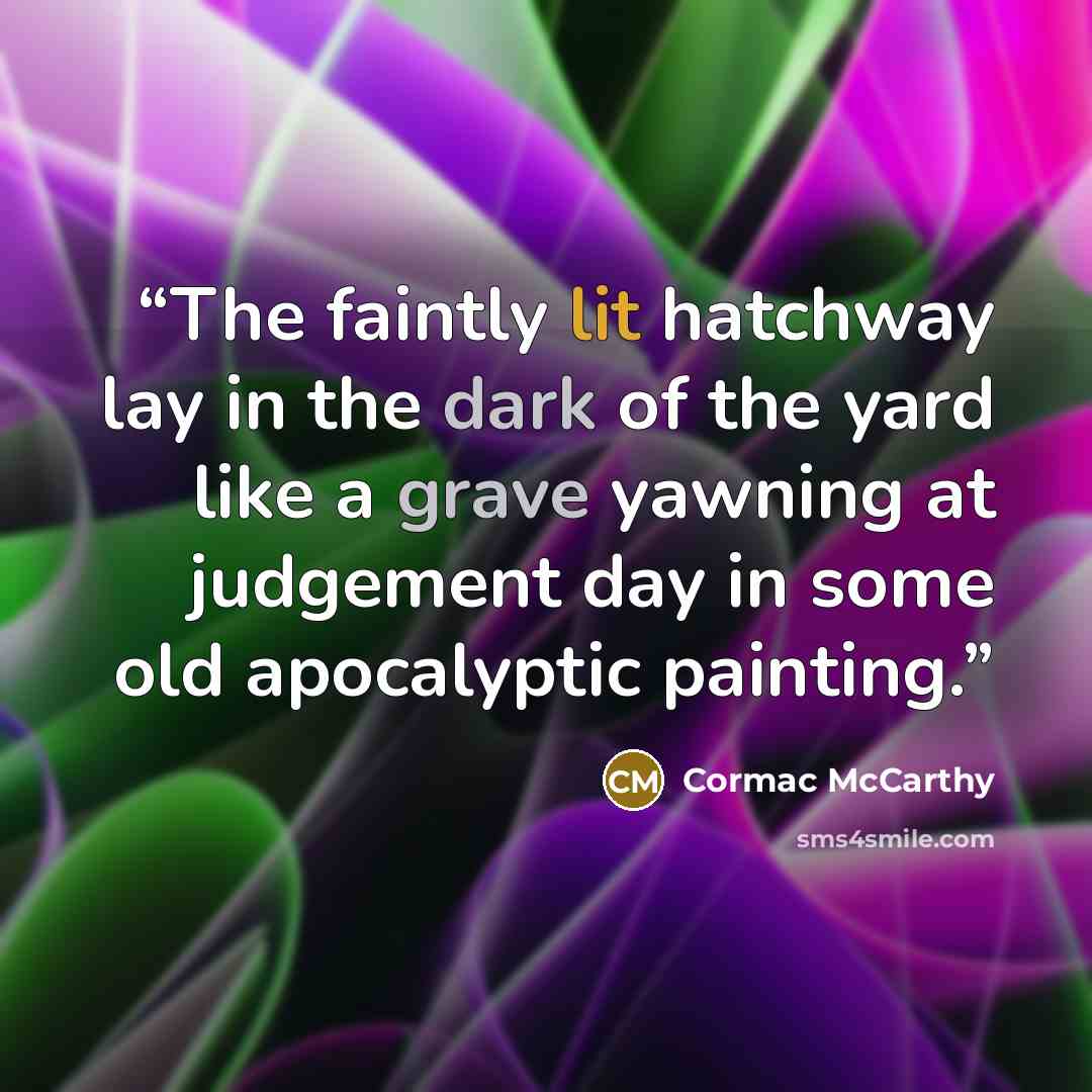 “The faintly lit hatchway lay in the dark of the yard like a grave yawning at judgement day in some old apocalyptic painting.” quote by Cormac McCarthy