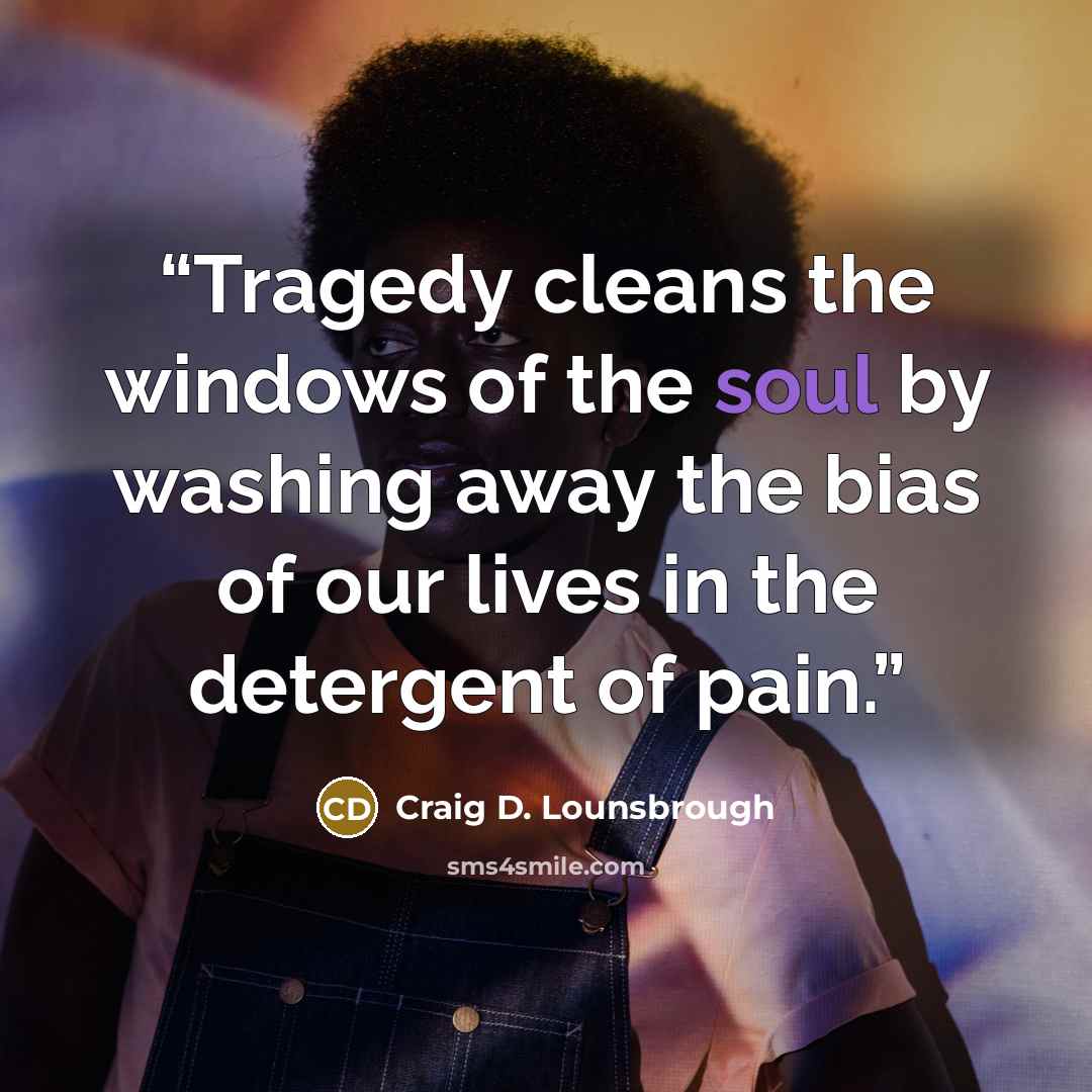 “Tragedy cleans the windows of the soul by washing away the bias of our lives in the detergent of pain.” quote by Craig D. Lounsbrough
