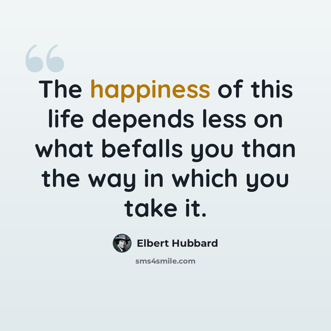 “The happiness of this life depends less on what befalls you than the way in which you take it.” quote by Elbert Hubbard