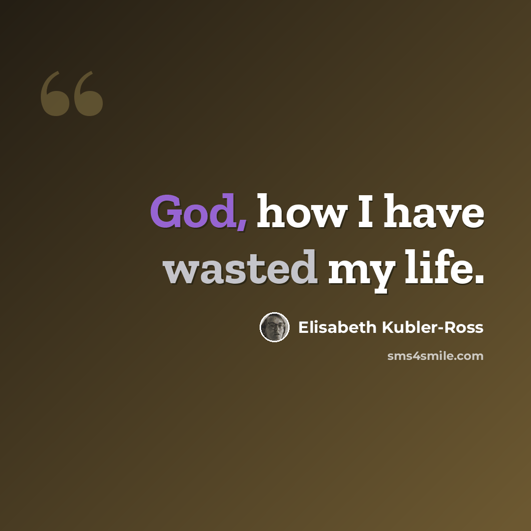 “God, how I have wasted my life.” quote by Elisabeth Kubler-Ross