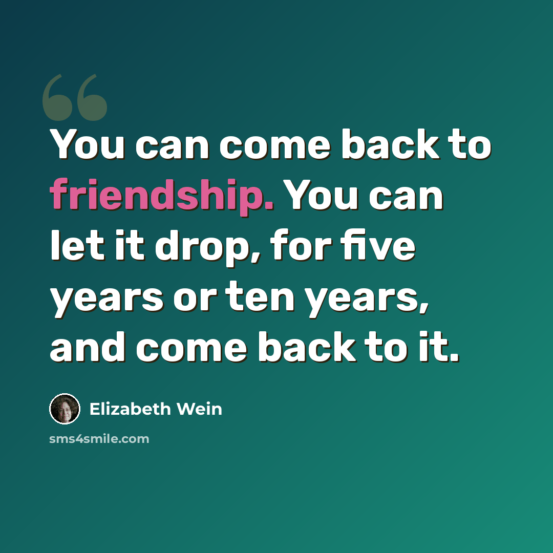 “You can come back to friendship. You can let it drop, for five years or ten years, and come back to it.” quote by Elizabeth Wein