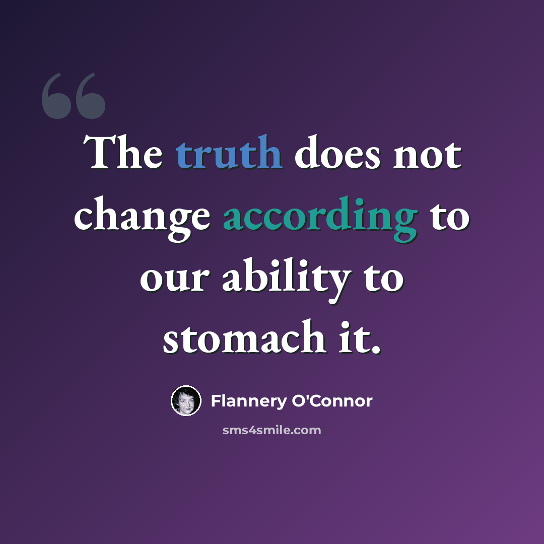 “The truth does not change according to our ability to stomach it.” quote by Flannery O'Connor