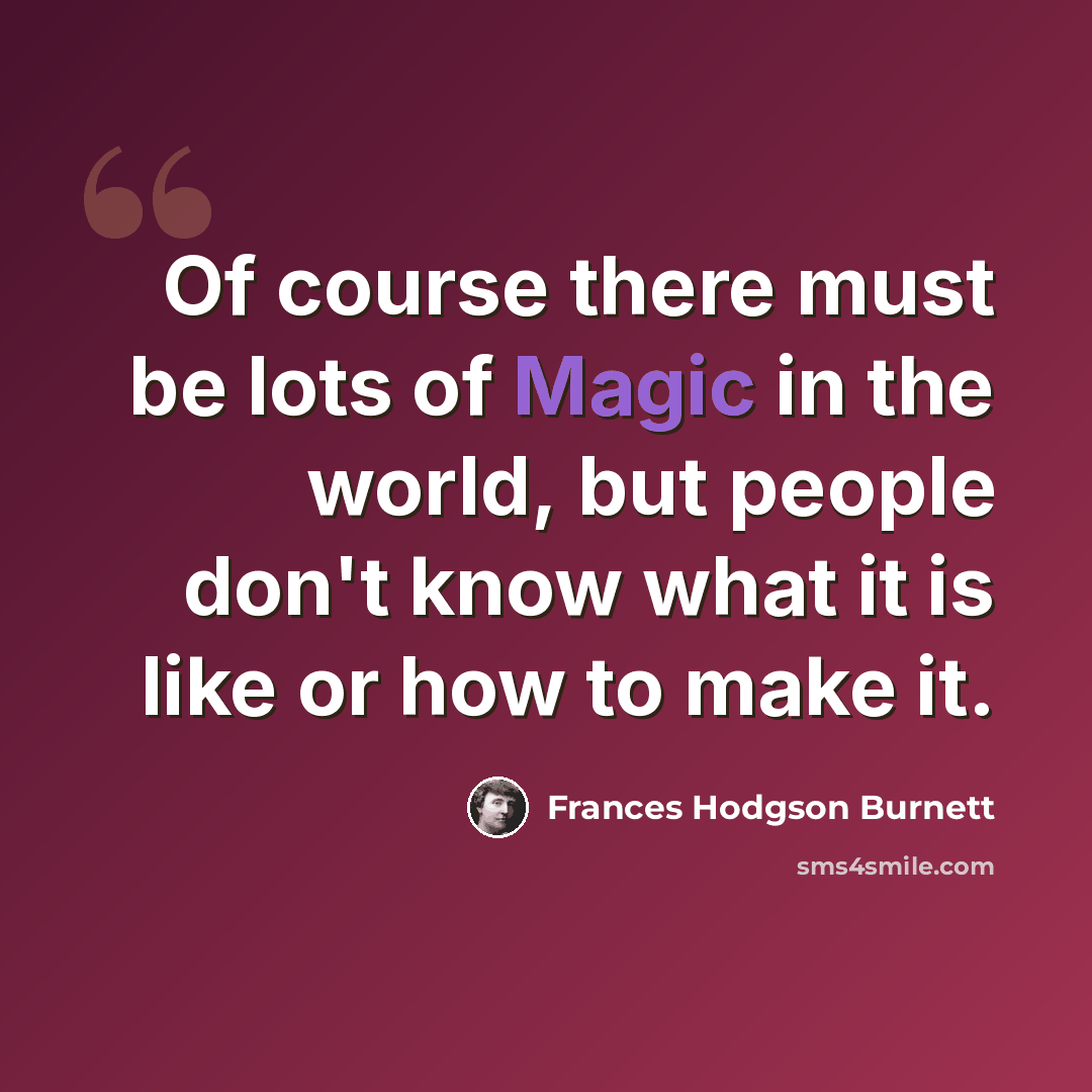 “Of course there must be lots of Magic in the world, but people don't know what it is like or how to make it.” quote by Frances Hodgson Burnett