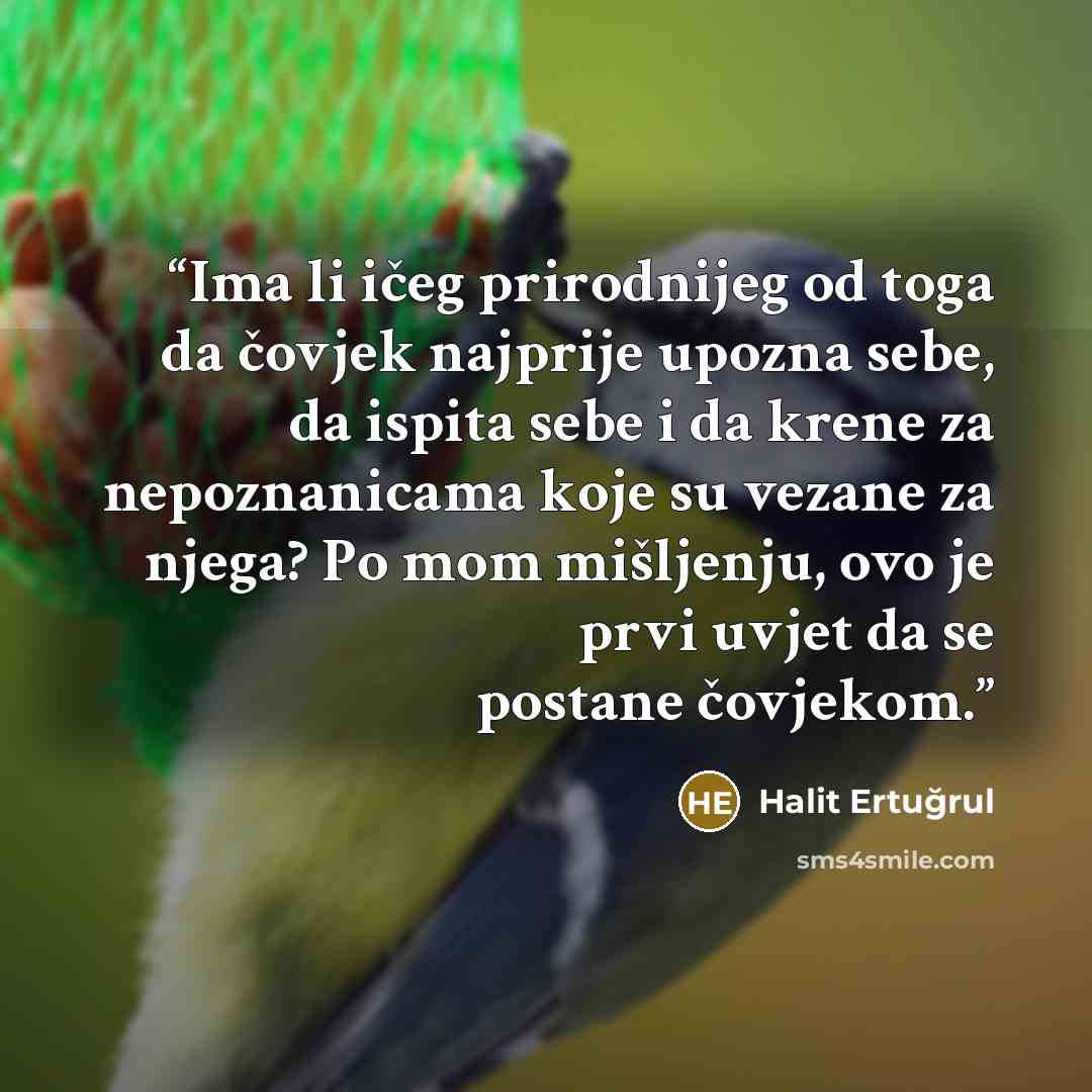 “Ima li ičeg prirodnijeg od toga da čovjek najprije upozna sebe, da ispita sebe i da krene za nepoznanicama koje su vezane za njega? Po mom mišljenju, ovo je prvi uvjet da se postane čovjekom.” quote by Halit Ertugrul