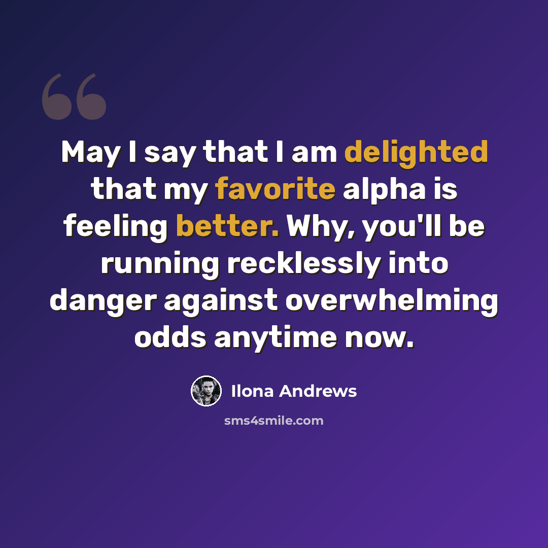 “May I say that I am delighted that my favorite alpha is feeling better. Why, you'll be running recklessly into danger against overwhelming odds anytime now.” quote by Ilona Andrews