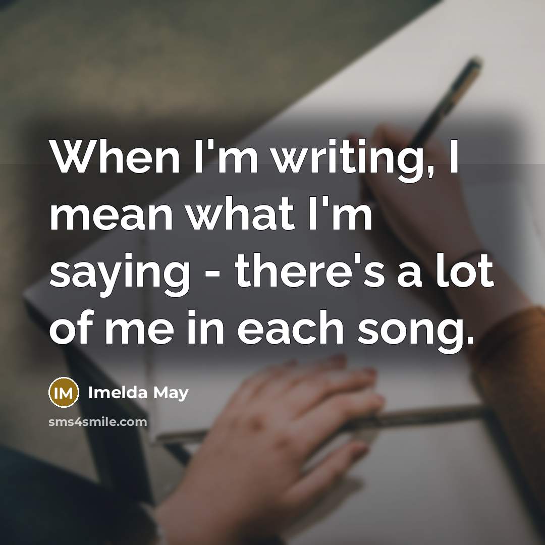 “When I'm writing, I mean what I'm saying - there's a lot of me in each song.” quote by Imelda May