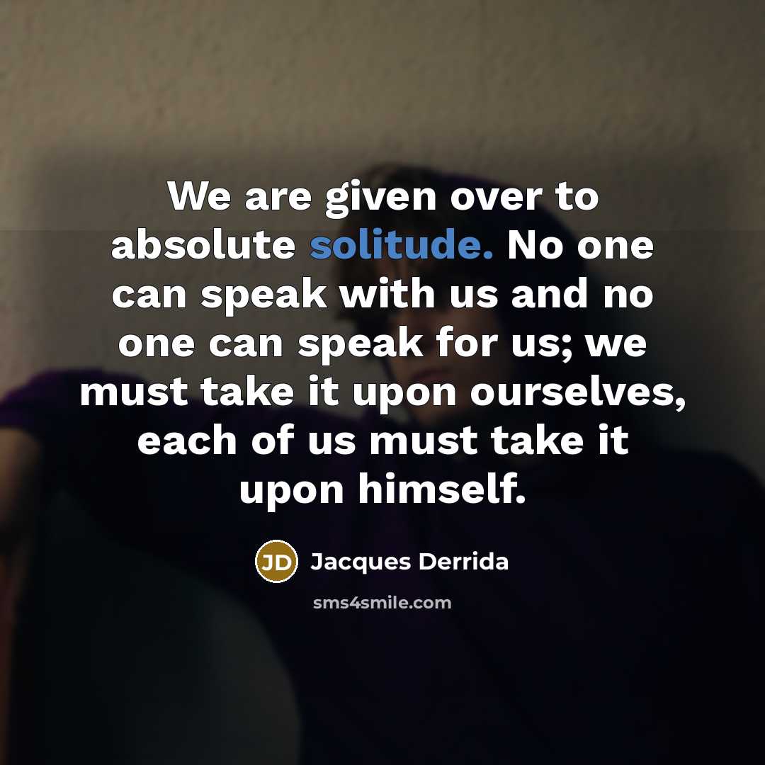 “We are given over to absolute solitude. No one can speak with us and no one can speak for us; we must take it upon ourselves, each of us must take it upon himself.” quote by Jacques Derrida