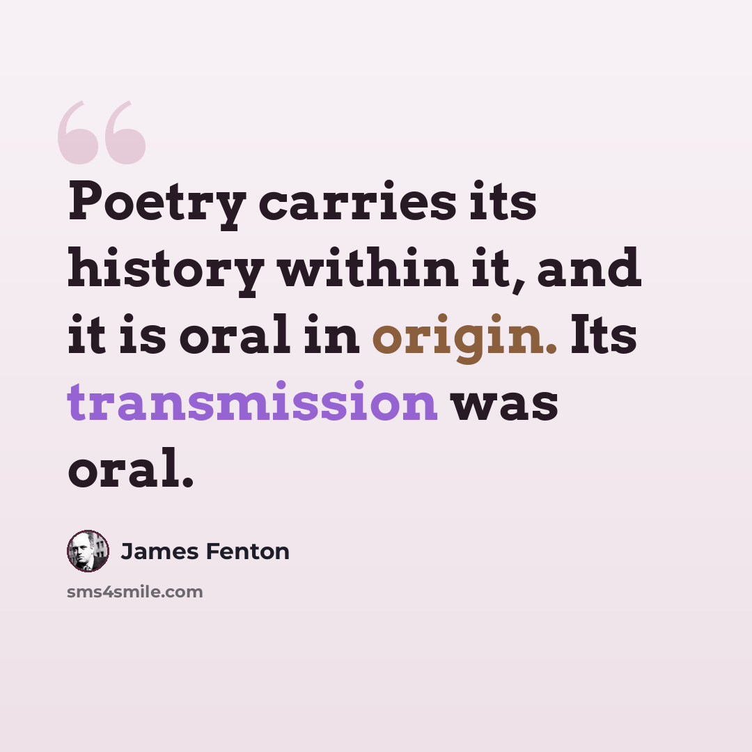 “Poetry carries its history within it, and it is oral in origin. Its transmission was oral.” quote by James Fenton