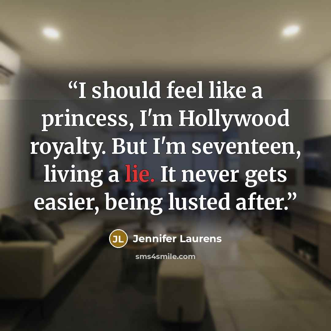 “I should feel like a princess, I'm Hollywood royalty. But I'm seventeen, living a lie. It never gets easier, being lusted after.” quote by Jennifer Laurens