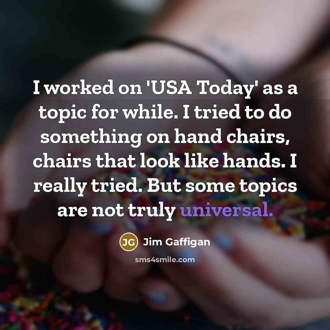 “I worked on 'USA Today' as a topic for while. I tried to do something on hand chairs, chairs that look like hands. I really tried. But some topics are not truly universal.” quote by Jim Gaffigan