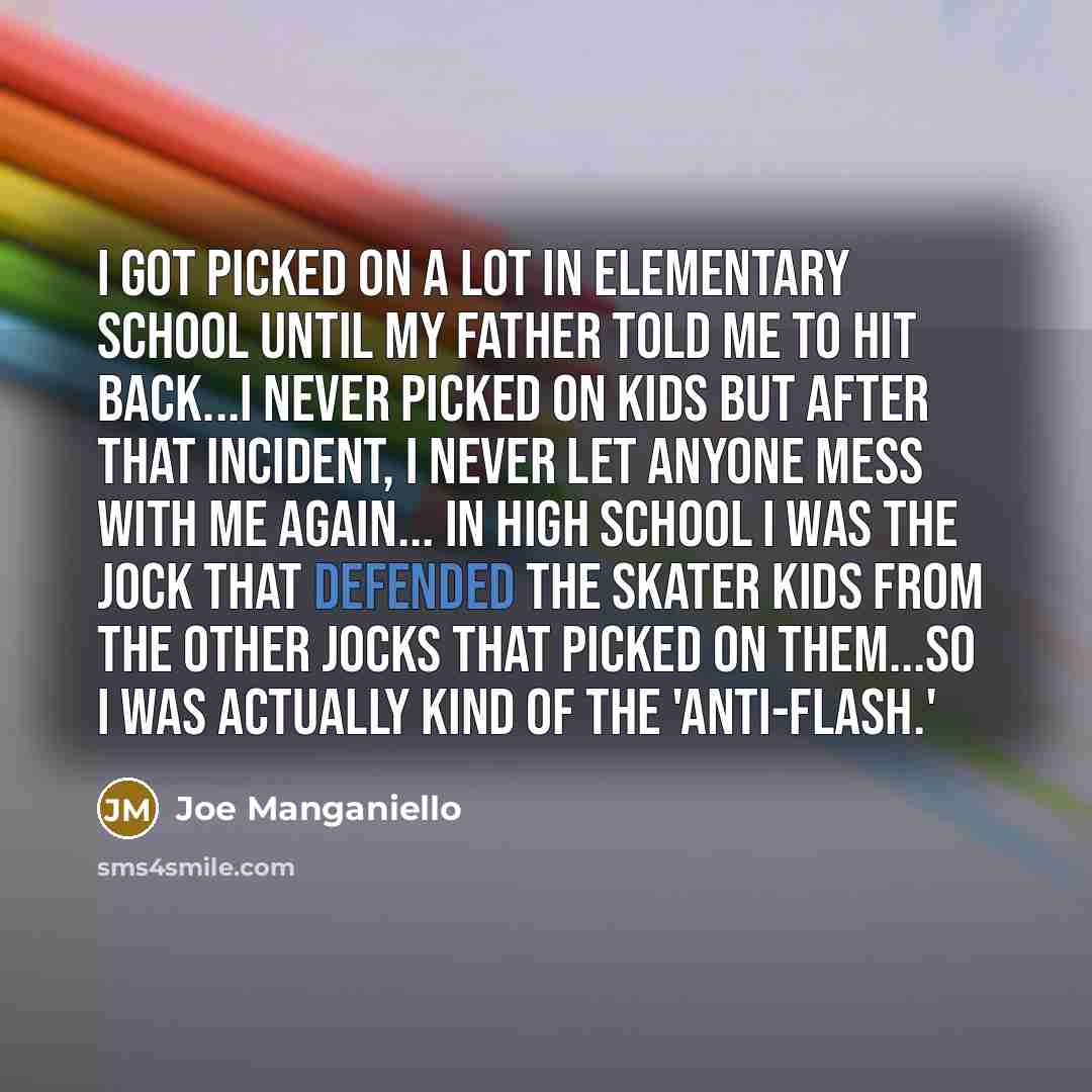 “I got picked on a lot in elementary school until my father told me to hit back...I never picked on kids but after that incident, I never let anyone mess with me again... In high school I was the jock that defended the skater kids from the other jocks that picked on them...so I was actually kind of…” quote by Joe Manganiello