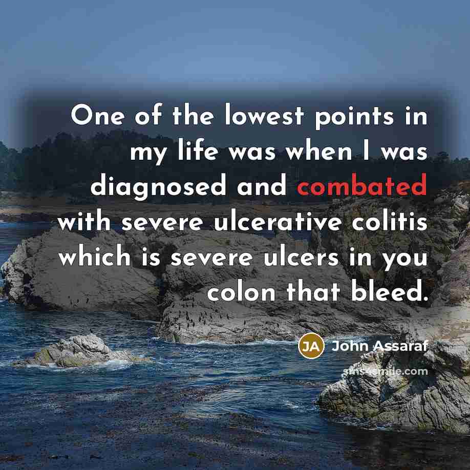 “One of the lowest points in my life was when I was diagnosed and combated with severe ulcerative colitis which is severe ulcers in you colon that bleed.” quote by John Assaraf