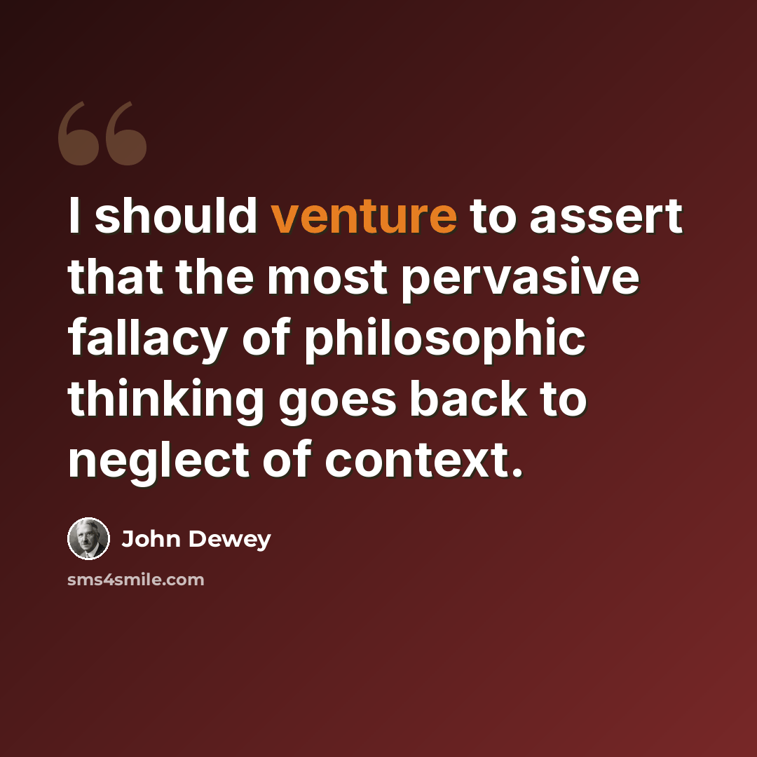 “I should venture to assert that the most pervasive fallacy of philosophic thinking goes back to neglect of context.” quote by John Dewey