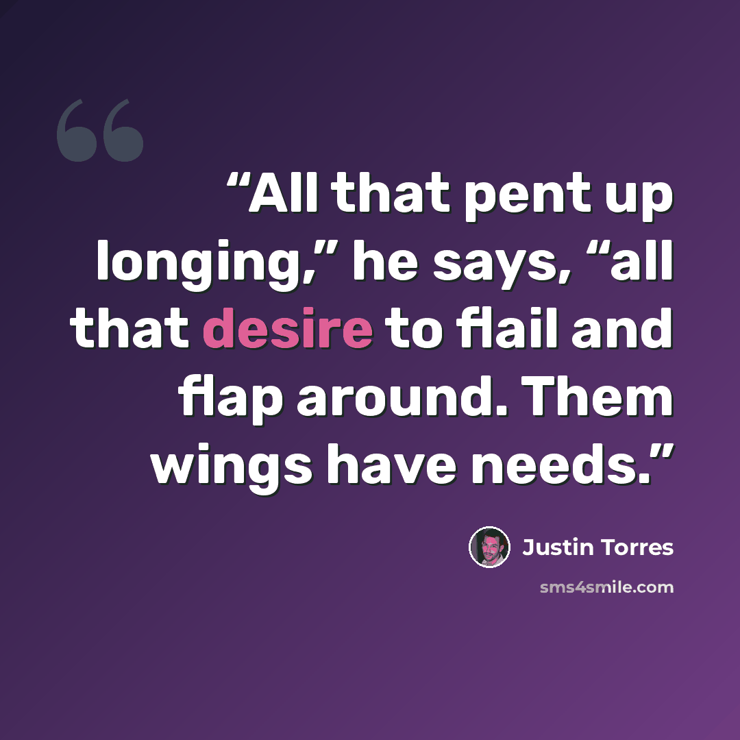 “All that pent up longing,” he says, “all that desire to flail and flap around. Them wings have needs.” quote by Justin Torres