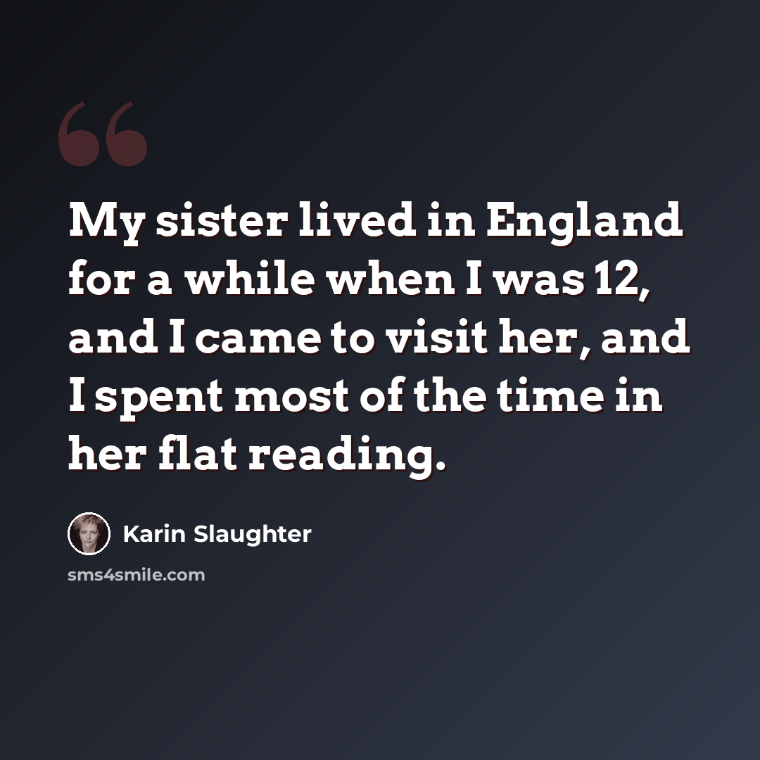 “My sister lived in England for a while when I was 12, and I came to visit her, and I spent most of the time in her flat reading.” quote by Karin Slaughter