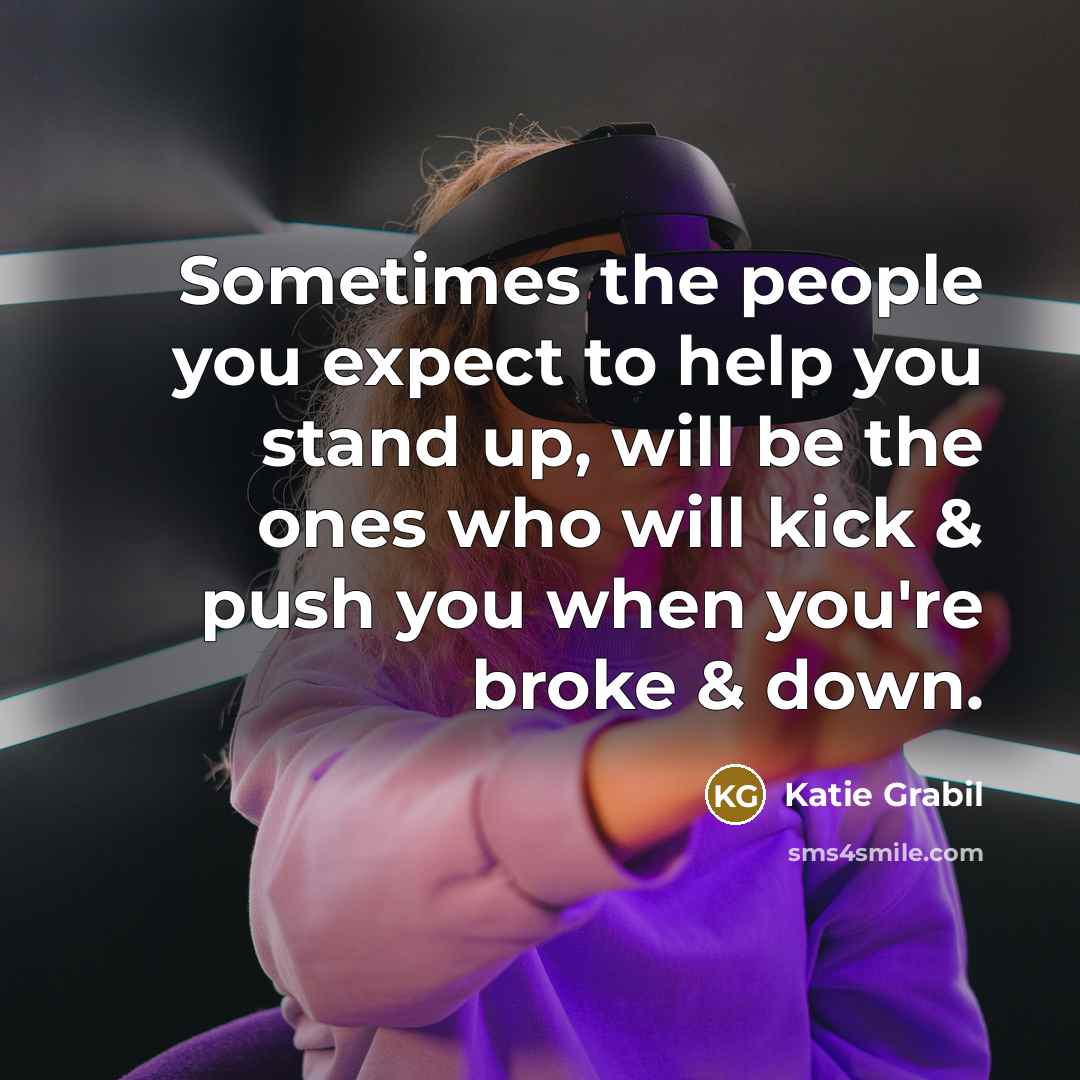 “Sometimes the people you expect to help you stand up, will be the ones who will kick & push you when you're broke & down.” quote by Katie Grabil