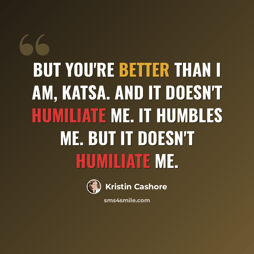“But you're better than I am, Katsa. And it doesn't humiliate me. It humbles me. But it doesn't humiliate me.” quote by Kristin Cashore