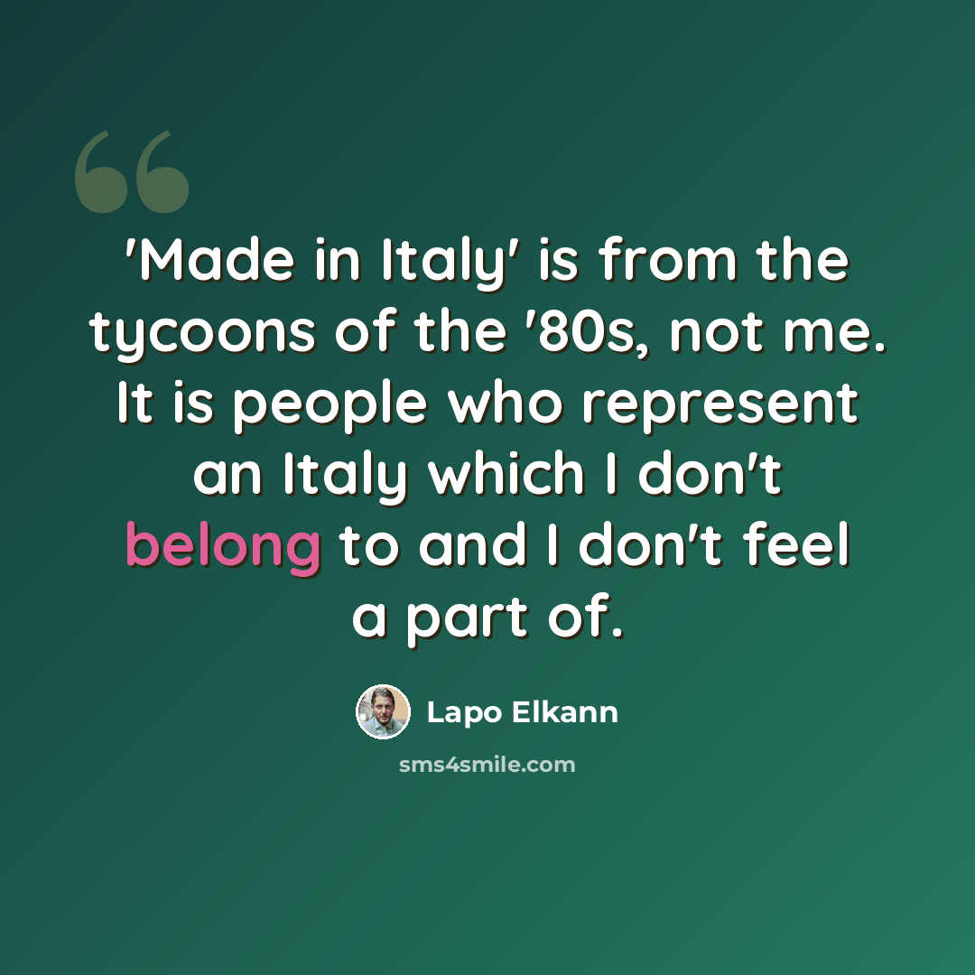 “'Made in Italy' is from the tycoons of the '80s, not me. It is people who represent an Italy which I don't belong to and I don't feel a part of.” quote by Lapo Elkann