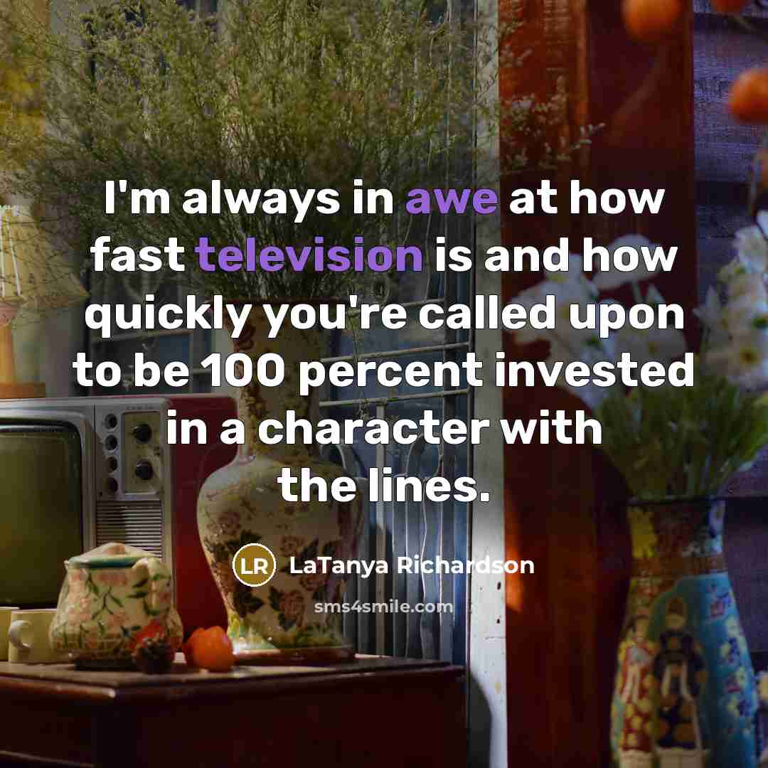 “I'm always in awe at how fast television is and how quickly you're called upon to be 100 percent invested in a character with the lines.” quote by LaTanya Richardson