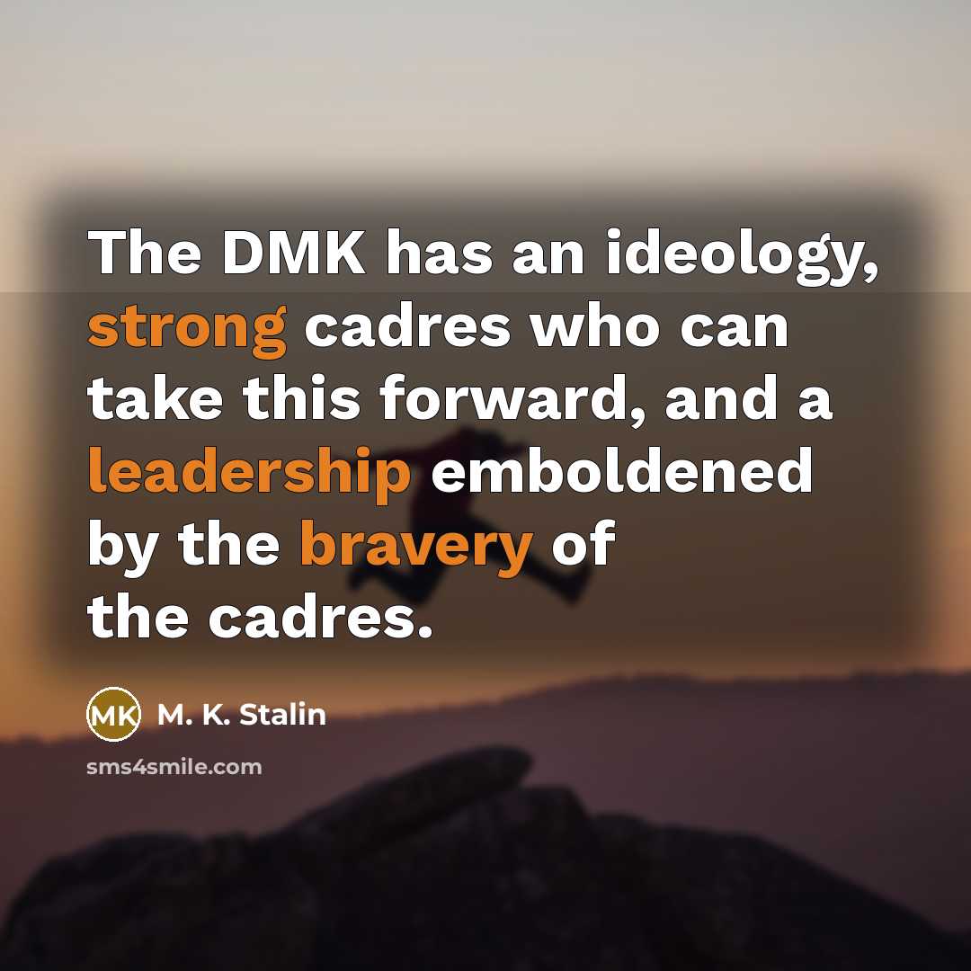 “The DMK has an ideology, strong cadres who can take this forward, and a leadership emboldened by the bravery of the cadres.” quote by M. K. Stalin
