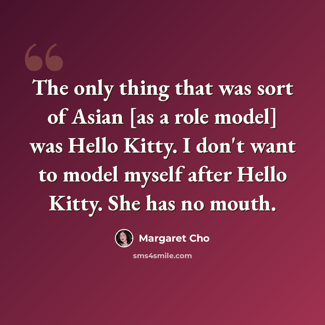 “The only thing that was sort of Asian [as a role model] was Hello Kitty. I don't want to model myself after Hello Kitty. She has no mouth.” quote by Margaret Cho