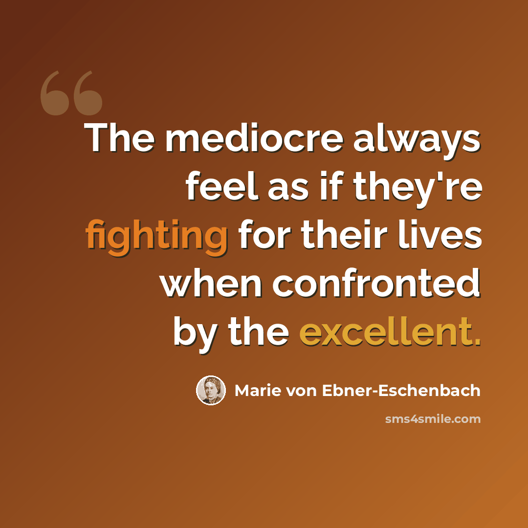 “The mediocre always feel as if they're fighting for their lives when confronted by the excellent.” quote by Marie von Ebner-Eschenbach
