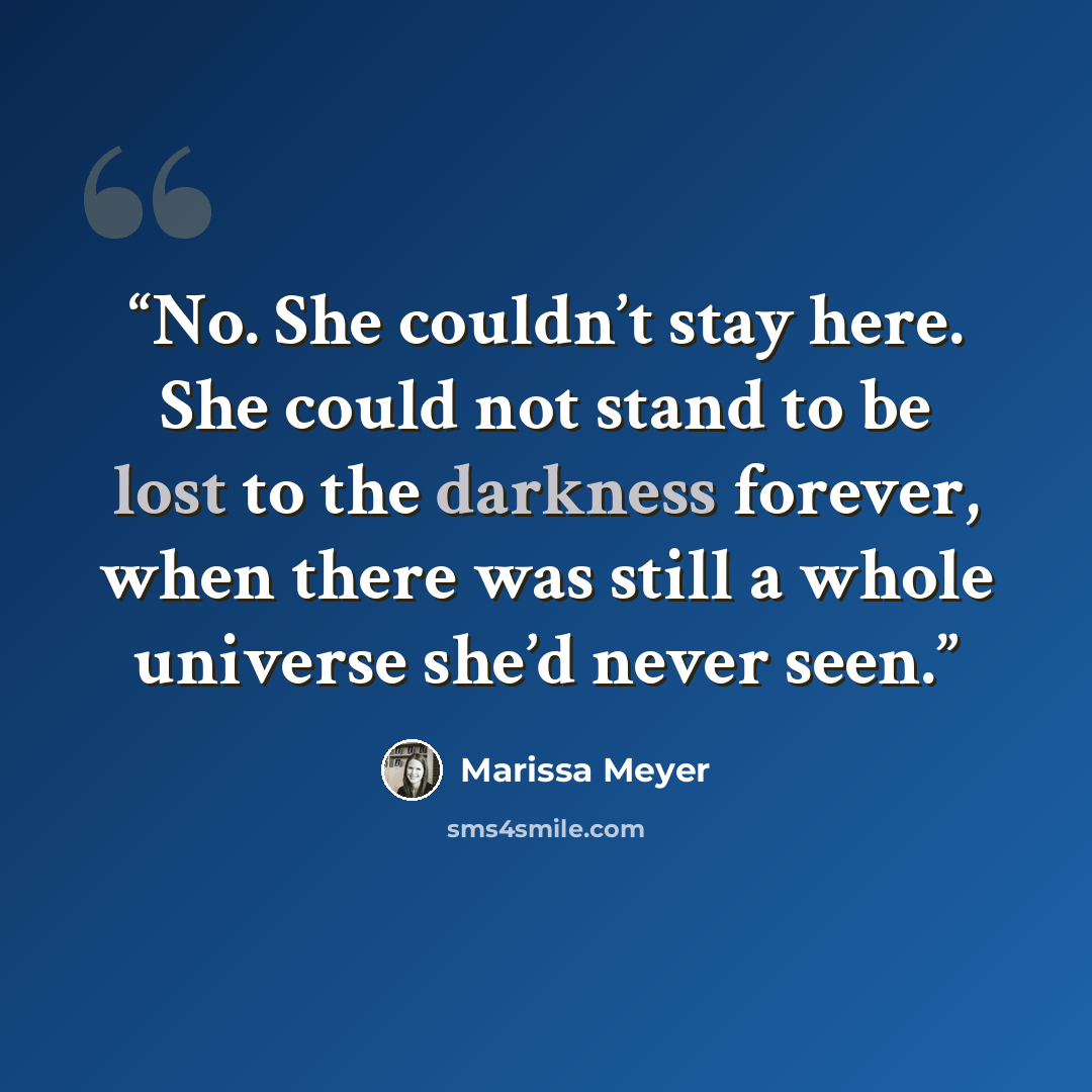 “No. She couldn’t stay here. She could not stand to be lost to the darkness forever, when there was still a whole universe she’d never seen.” quote by Marissa Meyer