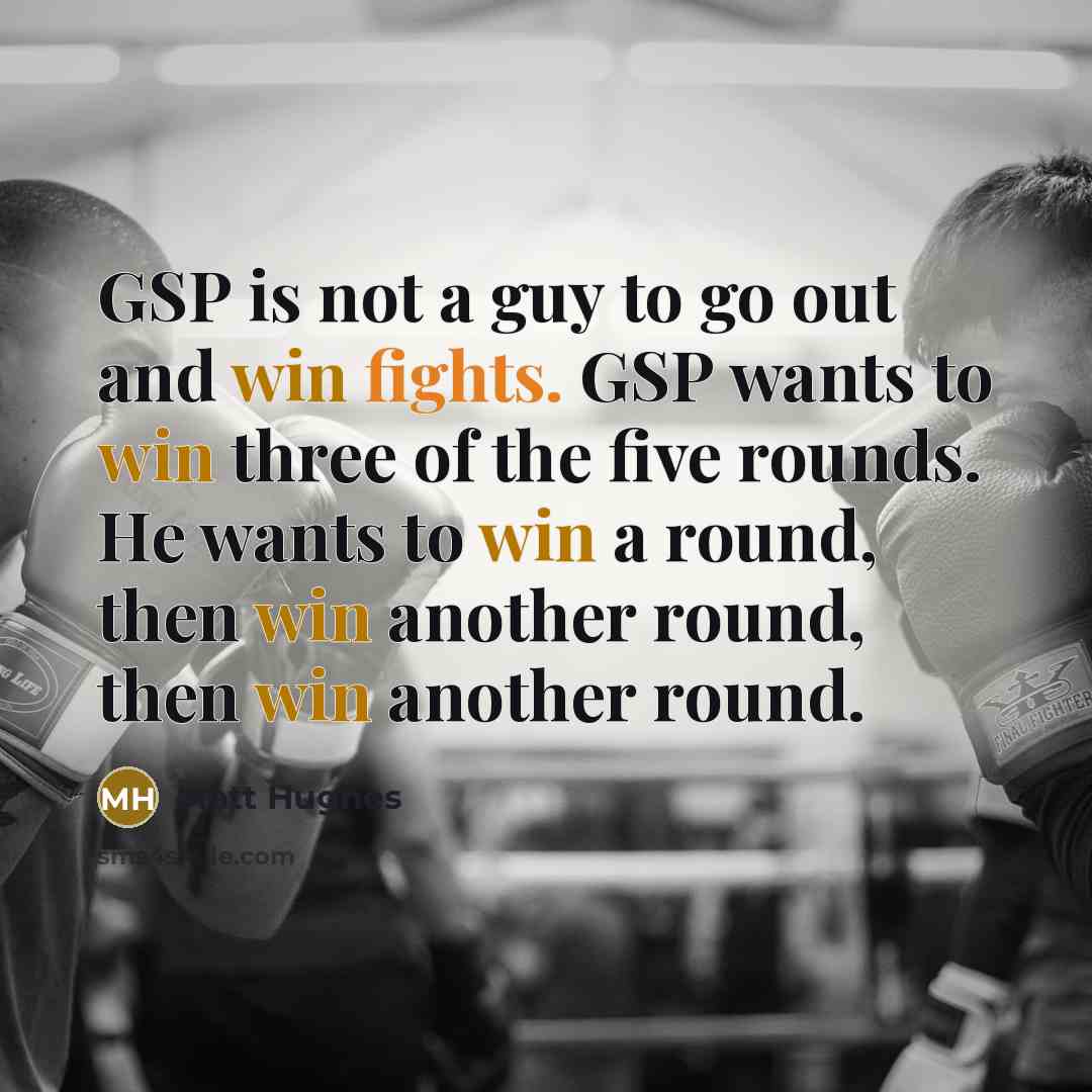 “GSP is not a guy to go out and win fights. GSP wants to win three of the five rounds. He wants to win a round, then win another round, then win another round.” quote by Matt Hughes