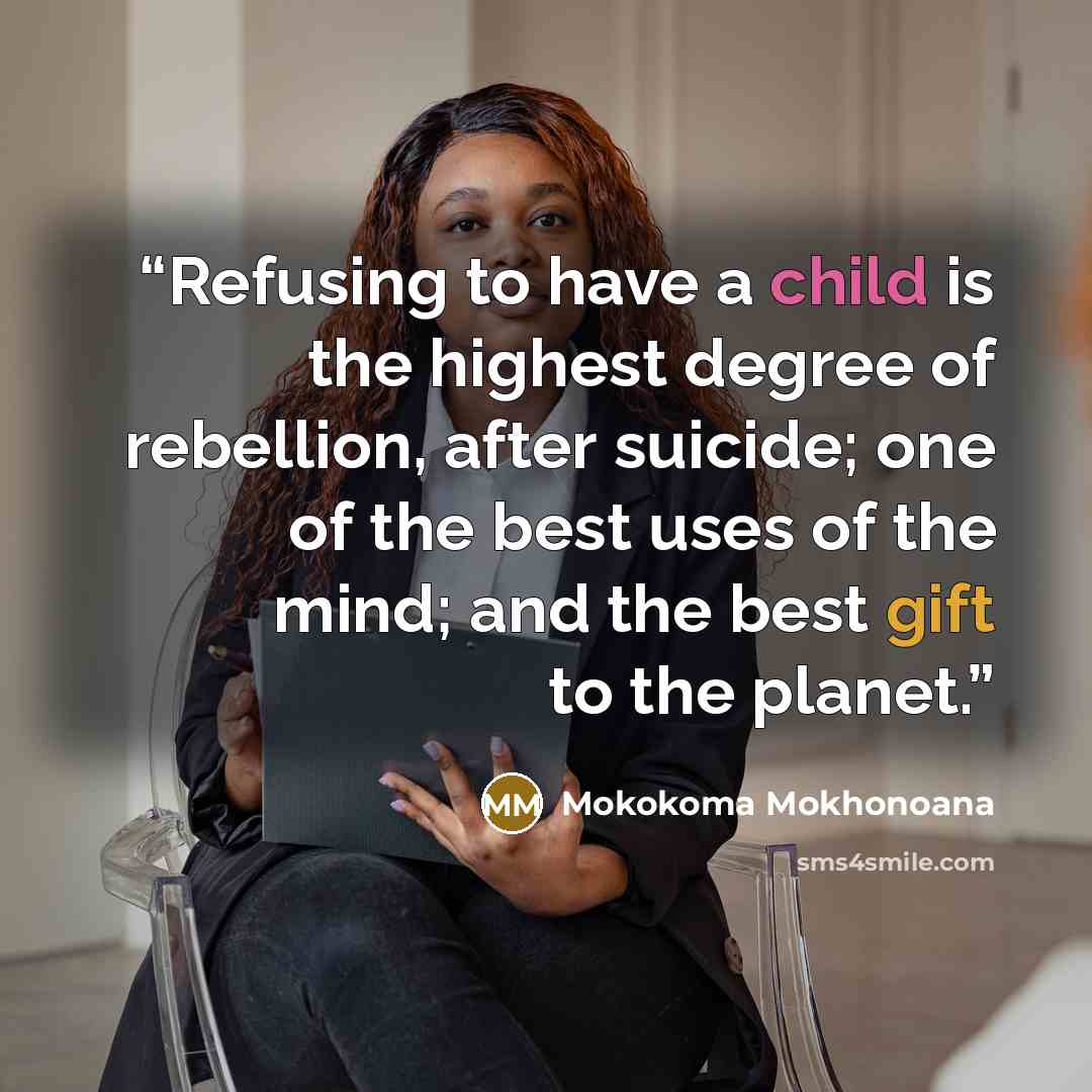 “Refusing to have a child is the highest degree of rebellion, after suicide; one of the best uses of the mind; and the best gift to the planet.” quote by Mokokoma Mokhonoana