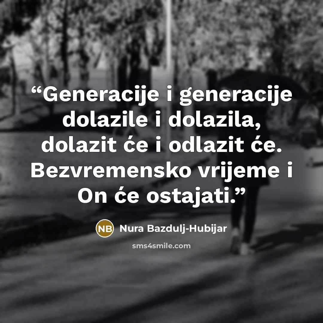 “Generacije i generacije dolazile i dolazila, dolazit će i odlazit će. Bezvremensko vrijeme i On će ostajati.” quote by Nura Bazdulj-Hubijar
