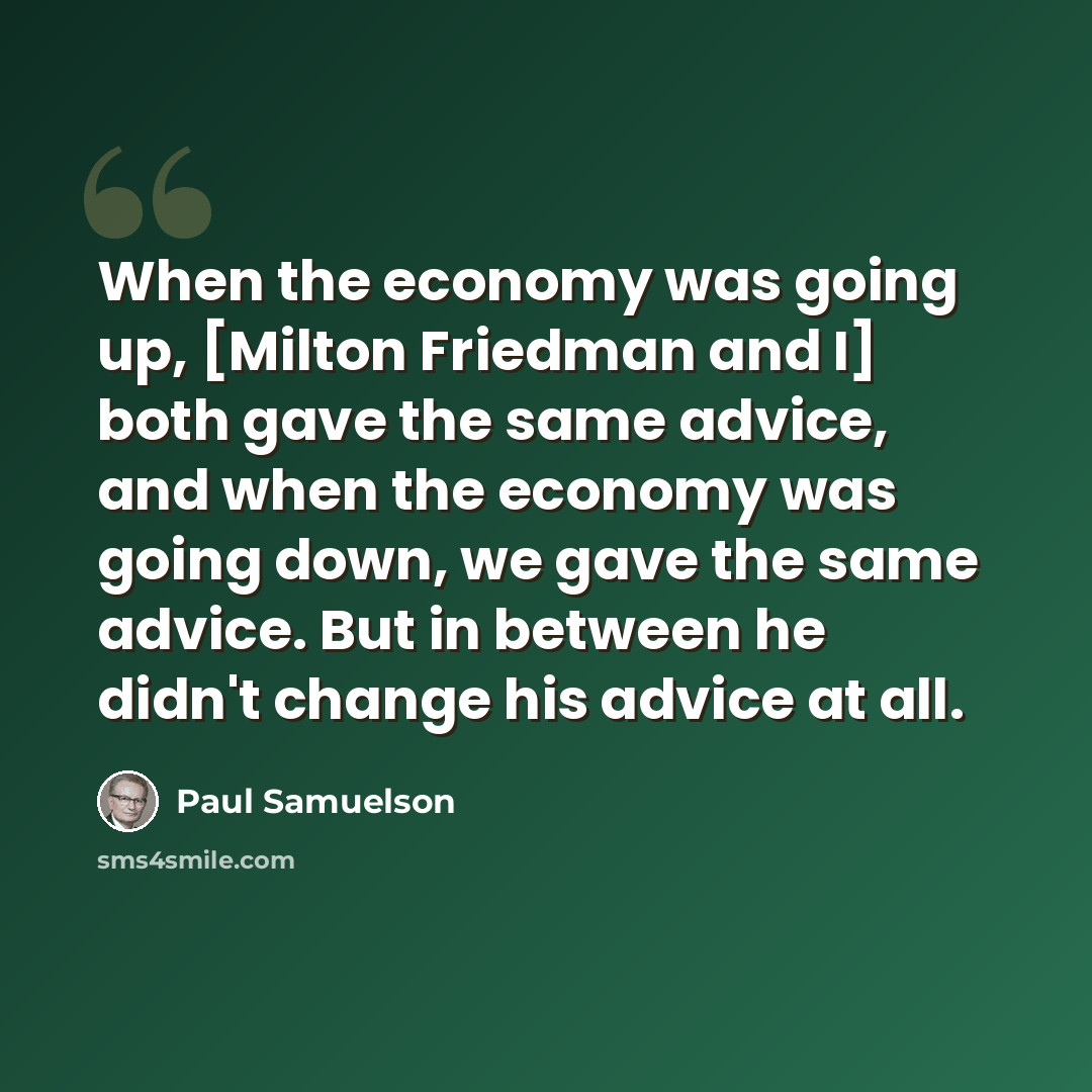 “When the economy was going up, [Milton Friedman and I] both gave the same advice, and when the economy was going down, we gave the same advice. But in between he didn't change his advice at all.” quote by Paul Samuelson