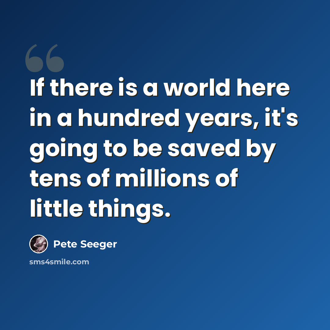 “If there is a world here in a hundred years, it's going to be saved by tens of millions of little things.” quote by Pete Seeger