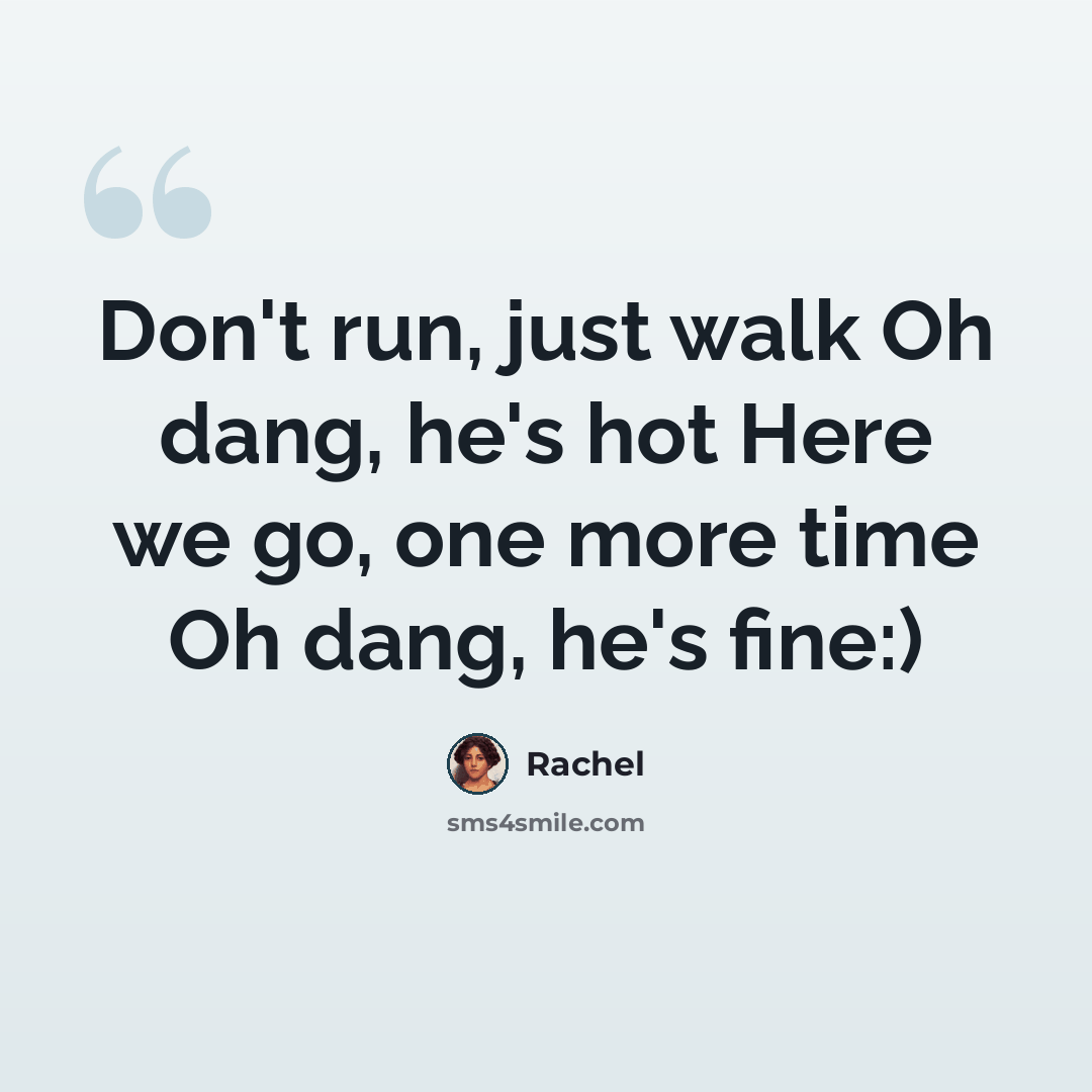 “Don't run, just walk Oh dang, he's hot Here we go, one more time Oh dang, he's fine:)” quote by Rachel