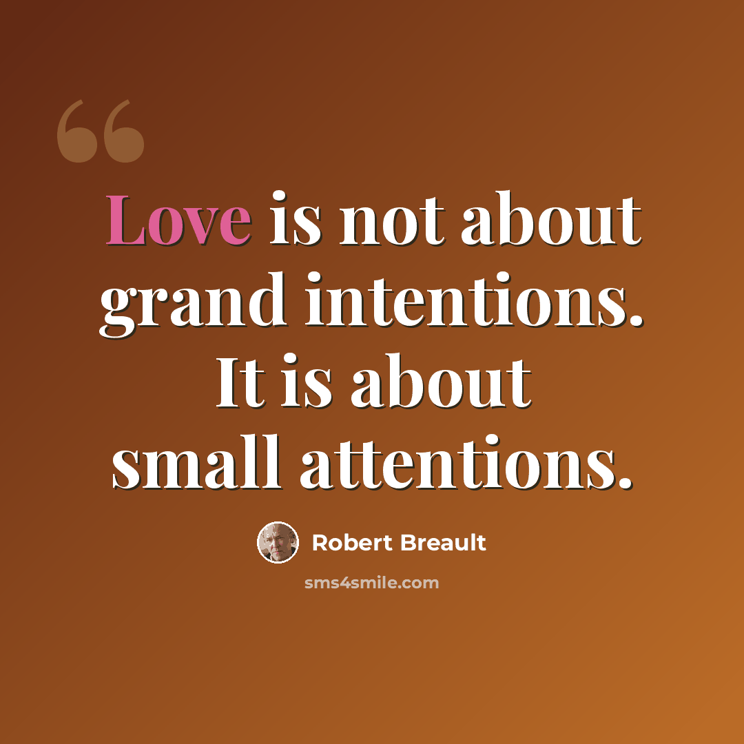 “Love is not about grand intentions. It is about small attentions.” quote by Robert Breault