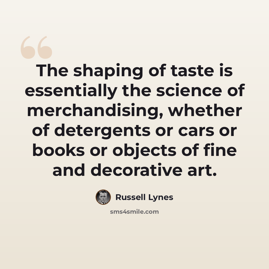 “The shaping of taste is essentially the science of merchandising, whether of detergents or cars or books or objects of fine and decorative art.” quote by Russell Lynes