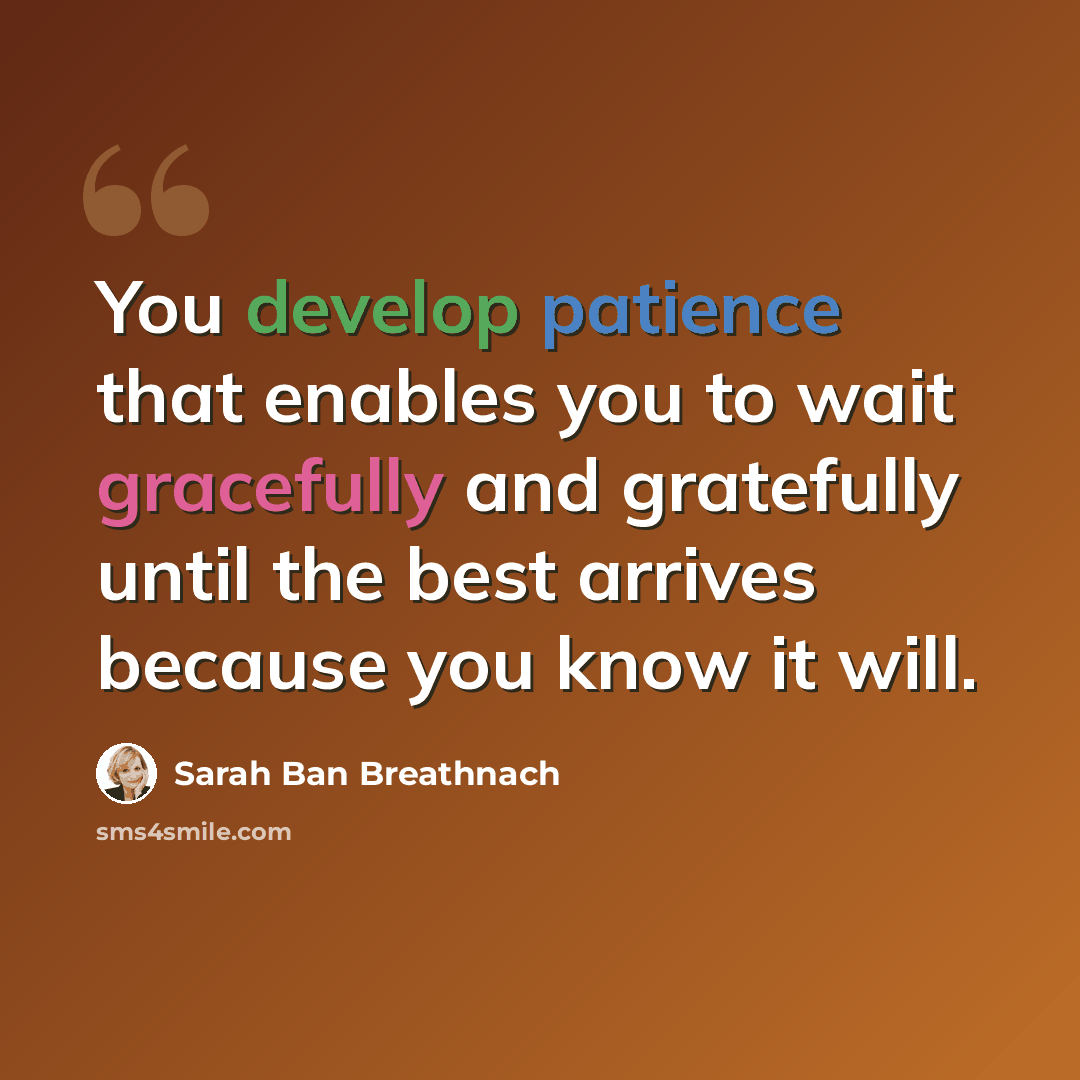 “You develop patience that enables you to wait gracefully and gratefully until the best arrives because you know it will.” quote by Sarah Ban Breathnach