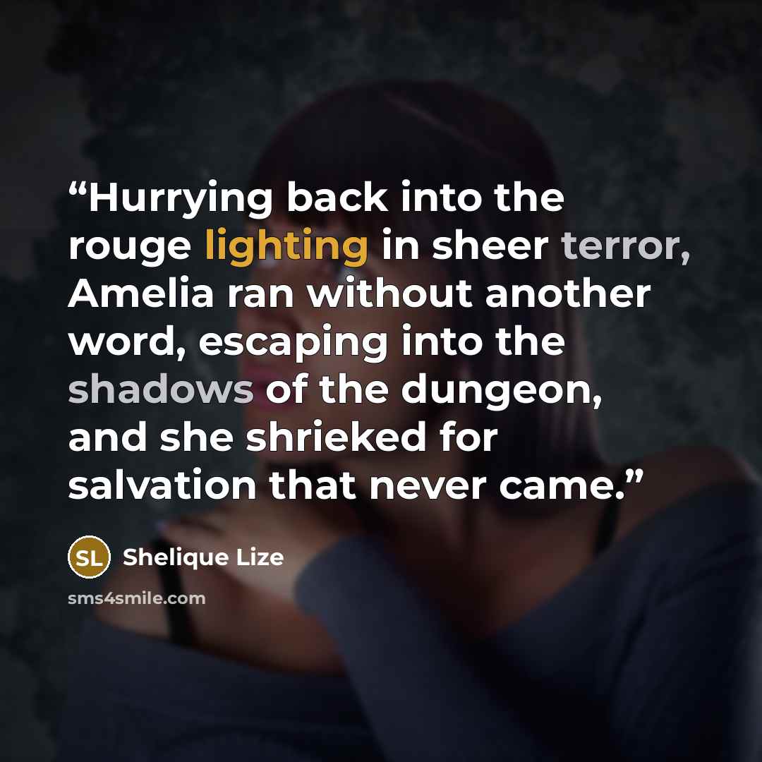 “Hurrying back into the rouge lighting in sheer terror, Amelia ran without another word, escaping into the shadows of the dungeon, and she shrieked for salvation that never came.” quote by Shelique Lize