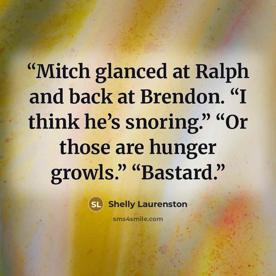 “Mitch glanced at Ralph and back at Brendon. “I think he’s snoring.” “Or those are hunger growls.” “Bastard.” quote by Shelly Laurenston