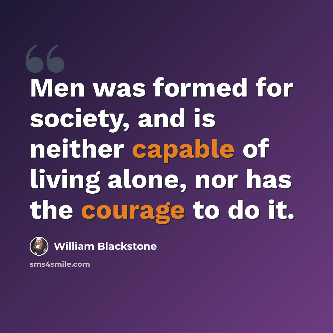 “Men was formed for society, and is neither capable of living alone, nor has the courage to do it.” quote by William Blackstone