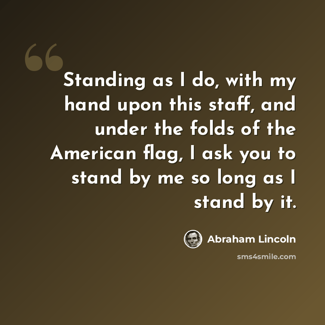 “Standing as I do, with my hand upon this staff, and under the folds of the American flag, I ask you to stand by me so long as I stand by it.” quote by Abraham Lincoln