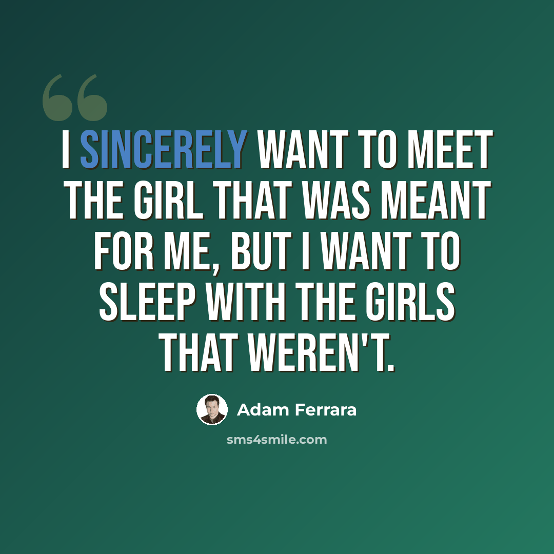 “I sincerely want to meet the girl that was meant for me, but I want to sleep with the girls that weren't.” quote by Adam Ferrara