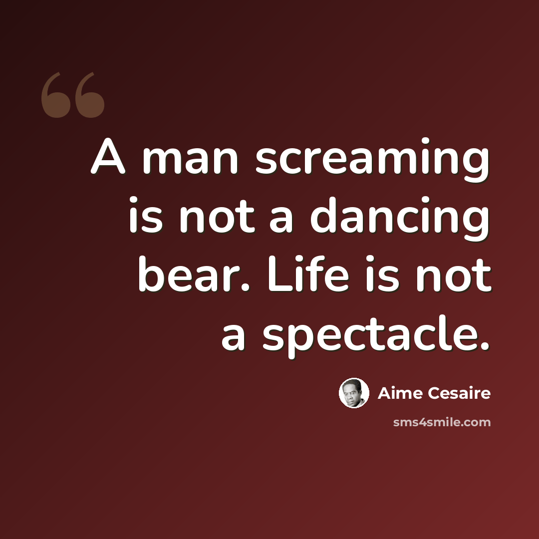 “A man screaming is not a dancing bear. Life is not a spectacle.” quote by Aime Cesaire