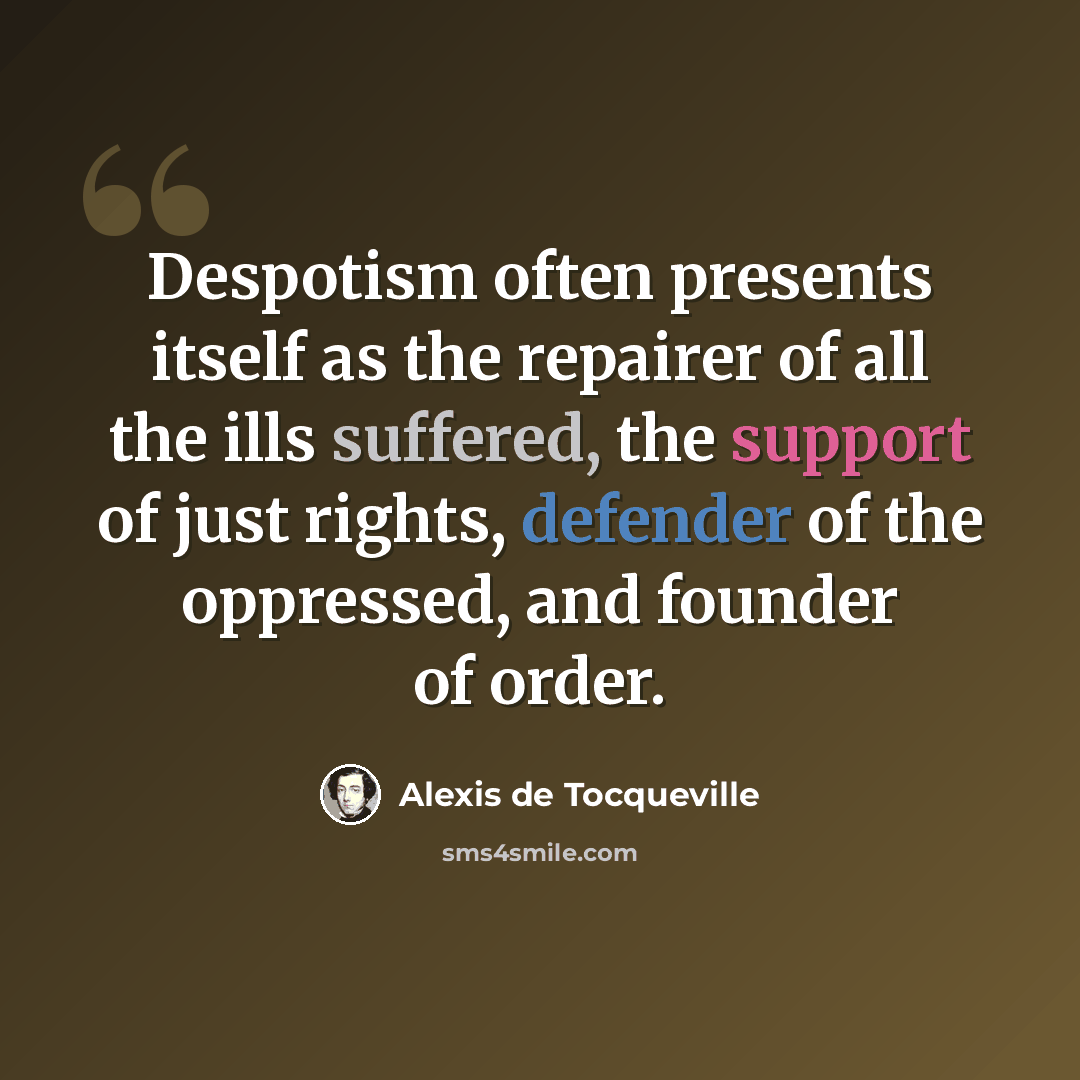 “Despotism often presents itself as the repairer of all the ills suffered, the support of just rights, defender of the oppressed, and founder of order.” quote by Alexis de Tocqueville