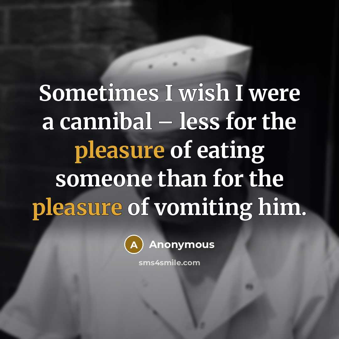“Sometimes I wish I were a cannibal – less for the pleasure of eating someone than for the pleasure of vomiting him.” quote by Anonymous