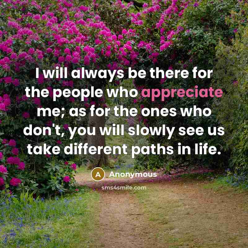 “I will always be there for the people who appreciate me; as for the ones who don't, you will slowly see us take different paths in life.” quote by Anonymous
