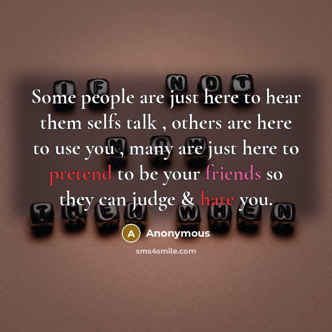 “Some people are just here to hear them selfs talk , others are here to use you , many are just here to pretend to be your friends so they can judge & hate you.” quote by Anonymous